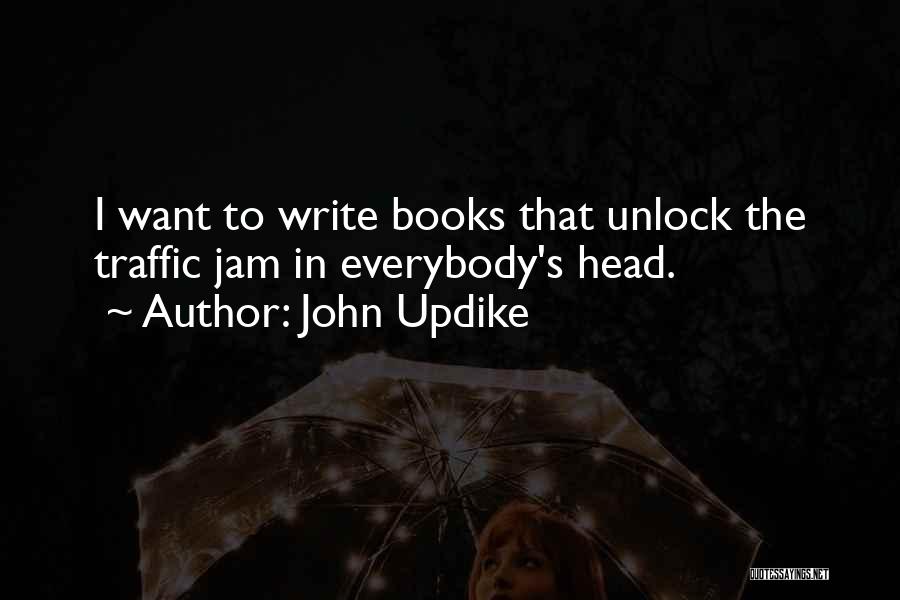 John Updike Quotes: I Want To Write Books That Unlock The Traffic Jam In Everybody's Head.