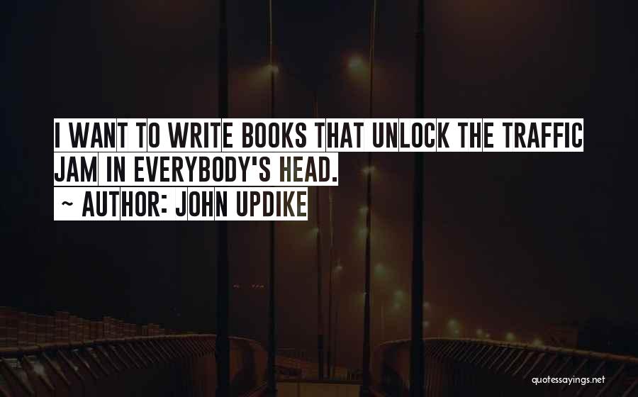 John Updike Quotes: I Want To Write Books That Unlock The Traffic Jam In Everybody's Head.