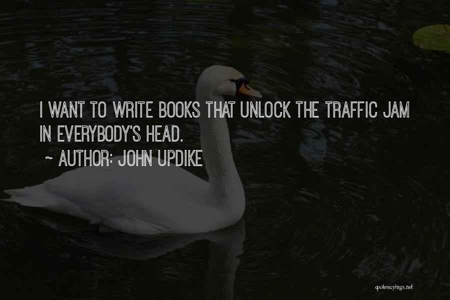 John Updike Quotes: I Want To Write Books That Unlock The Traffic Jam In Everybody's Head.