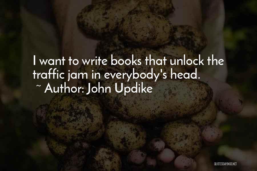 John Updike Quotes: I Want To Write Books That Unlock The Traffic Jam In Everybody's Head.