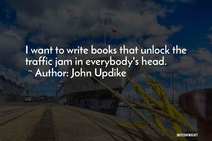 John Updike Quotes: I Want To Write Books That Unlock The Traffic Jam In Everybody's Head.