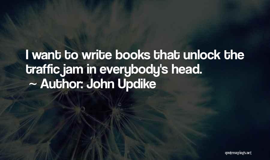 John Updike Quotes: I Want To Write Books That Unlock The Traffic Jam In Everybody's Head.