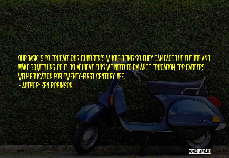 Ken Robinson Quotes: Our Task Is To Educate Our Children's Whole Being So They Can Face The Future And Make Something Of It.