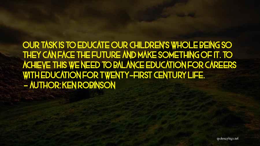 Ken Robinson Quotes: Our Task Is To Educate Our Children's Whole Being So They Can Face The Future And Make Something Of It.