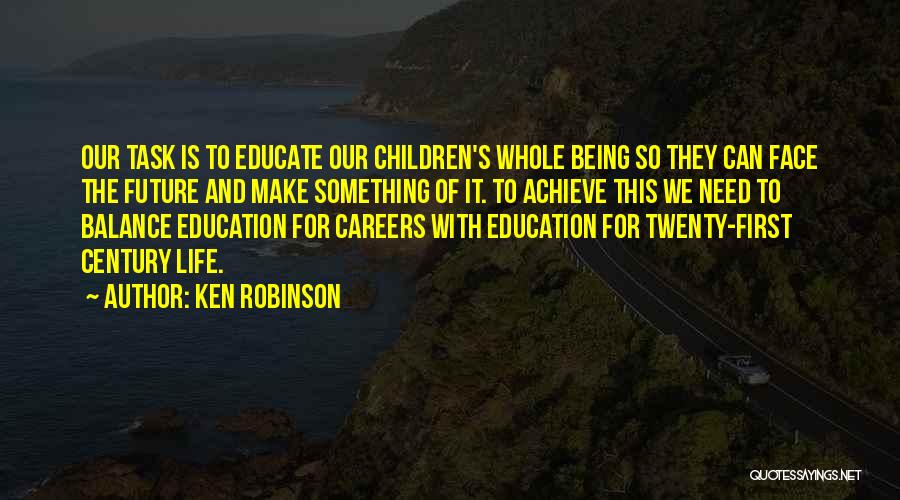 Ken Robinson Quotes: Our Task Is To Educate Our Children's Whole Being So They Can Face The Future And Make Something Of It.