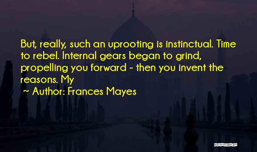 Frances Mayes Quotes: But, Really, Such An Uprooting Is Instinctual. Time To Rebel. Internal Gears Began To Grind, Propelling You Forward - Then