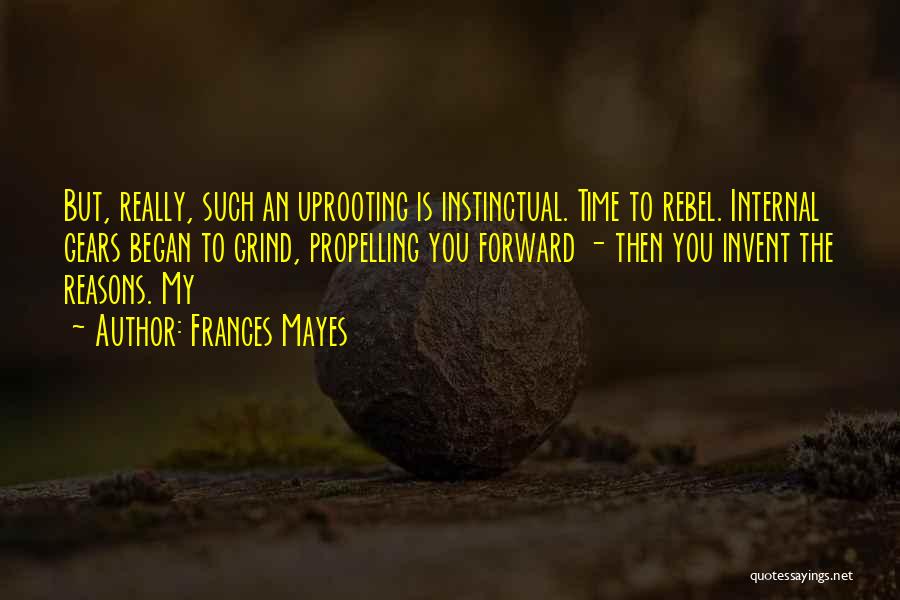 Frances Mayes Quotes: But, Really, Such An Uprooting Is Instinctual. Time To Rebel. Internal Gears Began To Grind, Propelling You Forward - Then