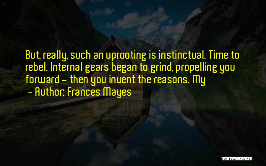 Frances Mayes Quotes: But, Really, Such An Uprooting Is Instinctual. Time To Rebel. Internal Gears Began To Grind, Propelling You Forward - Then