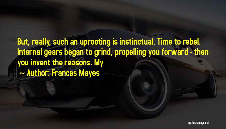 Frances Mayes Quotes: But, Really, Such An Uprooting Is Instinctual. Time To Rebel. Internal Gears Began To Grind, Propelling You Forward - Then