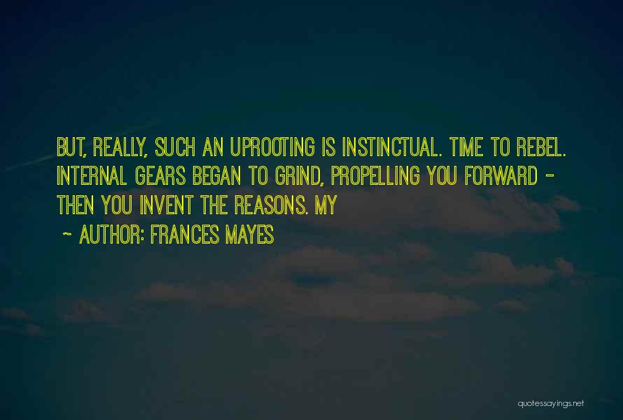 Frances Mayes Quotes: But, Really, Such An Uprooting Is Instinctual. Time To Rebel. Internal Gears Began To Grind, Propelling You Forward - Then