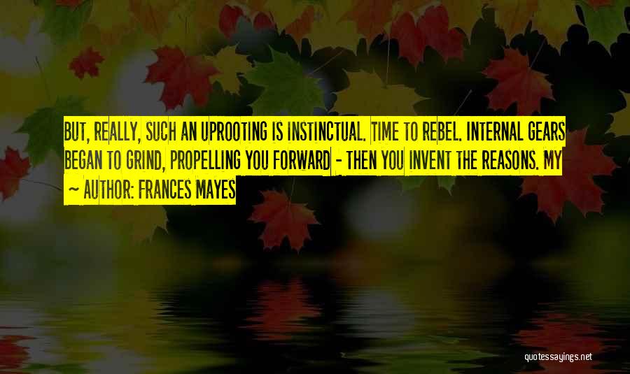 Frances Mayes Quotes: But, Really, Such An Uprooting Is Instinctual. Time To Rebel. Internal Gears Began To Grind, Propelling You Forward - Then