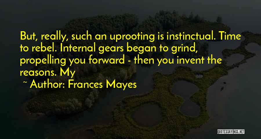 Frances Mayes Quotes: But, Really, Such An Uprooting Is Instinctual. Time To Rebel. Internal Gears Began To Grind, Propelling You Forward - Then