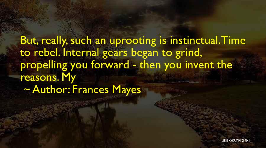 Frances Mayes Quotes: But, Really, Such An Uprooting Is Instinctual. Time To Rebel. Internal Gears Began To Grind, Propelling You Forward - Then