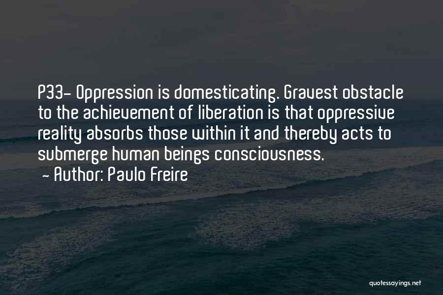 Paulo Freire Quotes: P33- Oppression Is Domesticating. Gravest Obstacle To The Achievement Of Liberation Is That Oppressive Reality Absorbs Those Within It And