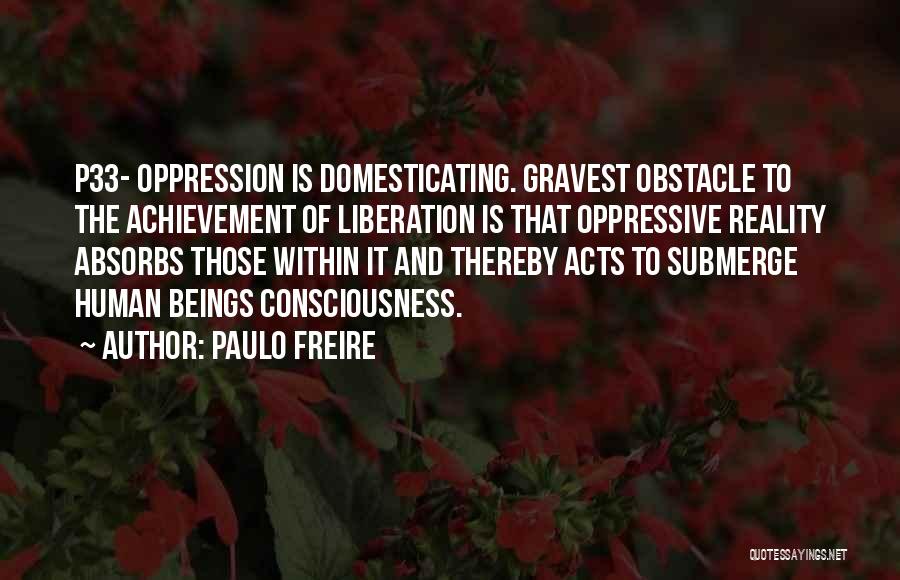 Paulo Freire Quotes: P33- Oppression Is Domesticating. Gravest Obstacle To The Achievement Of Liberation Is That Oppressive Reality Absorbs Those Within It And