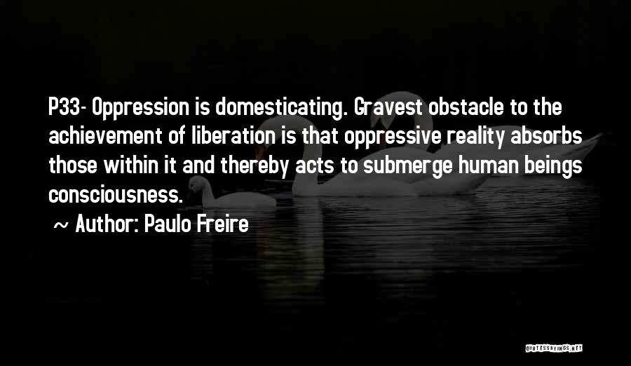 Paulo Freire Quotes: P33- Oppression Is Domesticating. Gravest Obstacle To The Achievement Of Liberation Is That Oppressive Reality Absorbs Those Within It And