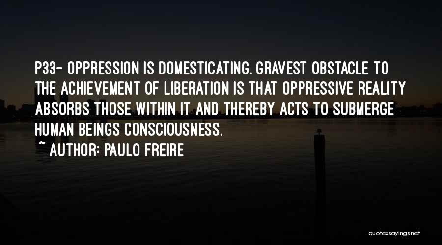 Paulo Freire Quotes: P33- Oppression Is Domesticating. Gravest Obstacle To The Achievement Of Liberation Is That Oppressive Reality Absorbs Those Within It And