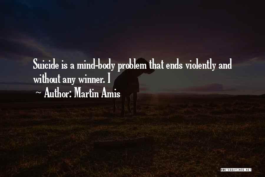 Martin Amis Quotes: Suicide Is A Mind-body Problem That Ends Violently And Without Any Winner. I