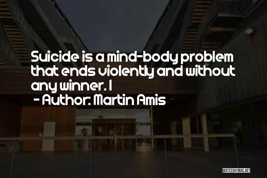Martin Amis Quotes: Suicide Is A Mind-body Problem That Ends Violently And Without Any Winner. I