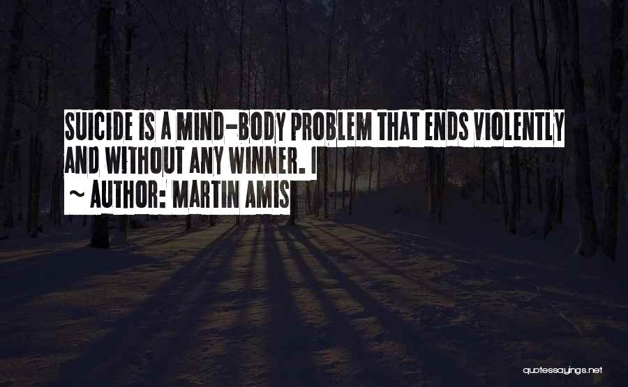 Martin Amis Quotes: Suicide Is A Mind-body Problem That Ends Violently And Without Any Winner. I