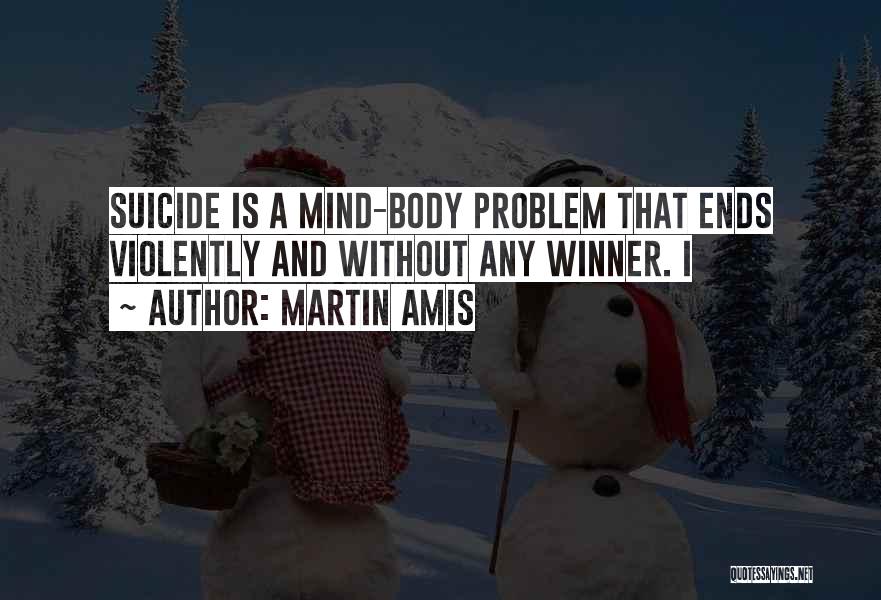 Martin Amis Quotes: Suicide Is A Mind-body Problem That Ends Violently And Without Any Winner. I