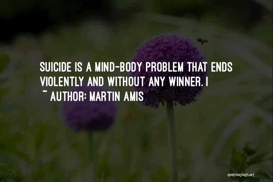 Martin Amis Quotes: Suicide Is A Mind-body Problem That Ends Violently And Without Any Winner. I