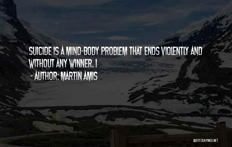 Martin Amis Quotes: Suicide Is A Mind-body Problem That Ends Violently And Without Any Winner. I