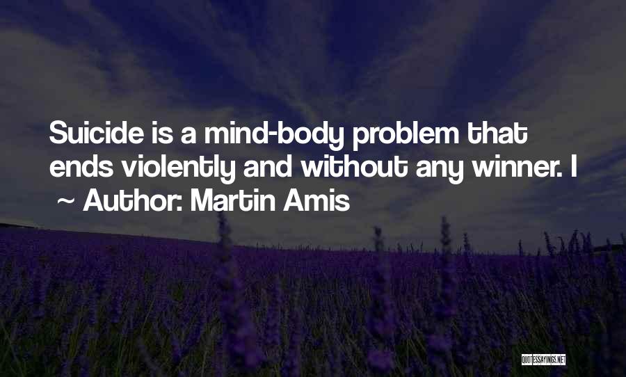 Martin Amis Quotes: Suicide Is A Mind-body Problem That Ends Violently And Without Any Winner. I
