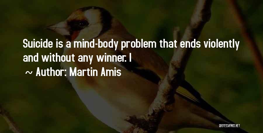 Martin Amis Quotes: Suicide Is A Mind-body Problem That Ends Violently And Without Any Winner. I