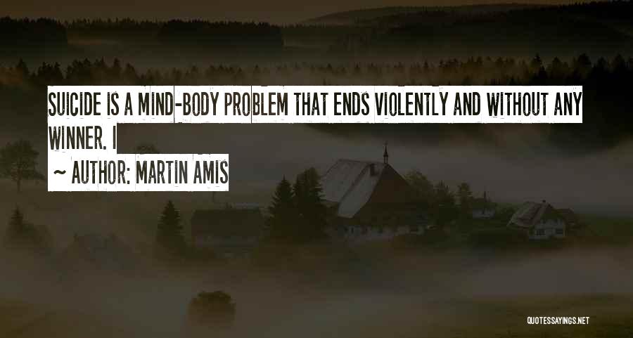 Martin Amis Quotes: Suicide Is A Mind-body Problem That Ends Violently And Without Any Winner. I