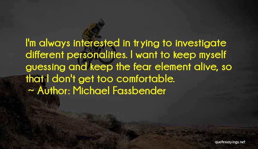 Michael Fassbender Quotes: I'm Always Interested In Trying To Investigate Different Personalities. I Want To Keep Myself Guessing And Keep The Fear Element