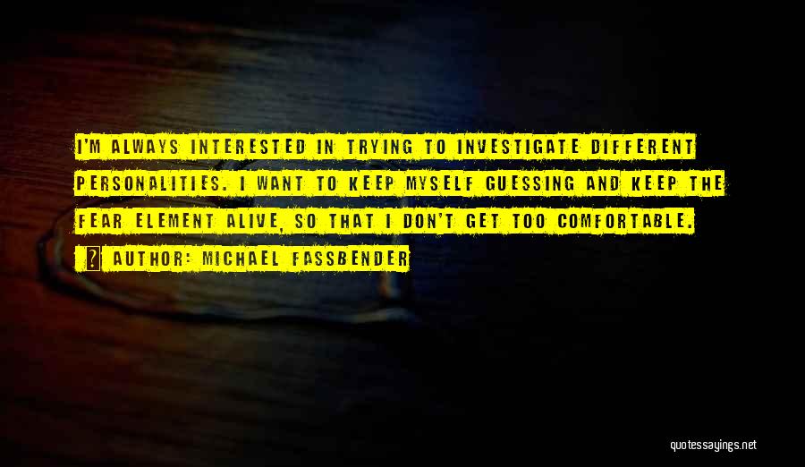 Michael Fassbender Quotes: I'm Always Interested In Trying To Investigate Different Personalities. I Want To Keep Myself Guessing And Keep The Fear Element