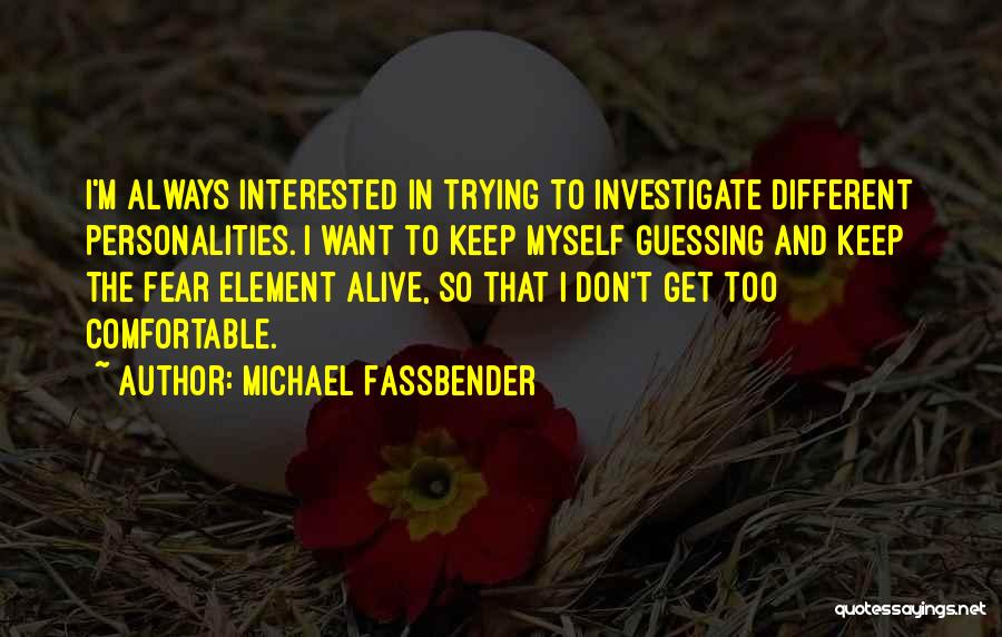 Michael Fassbender Quotes: I'm Always Interested In Trying To Investigate Different Personalities. I Want To Keep Myself Guessing And Keep The Fear Element