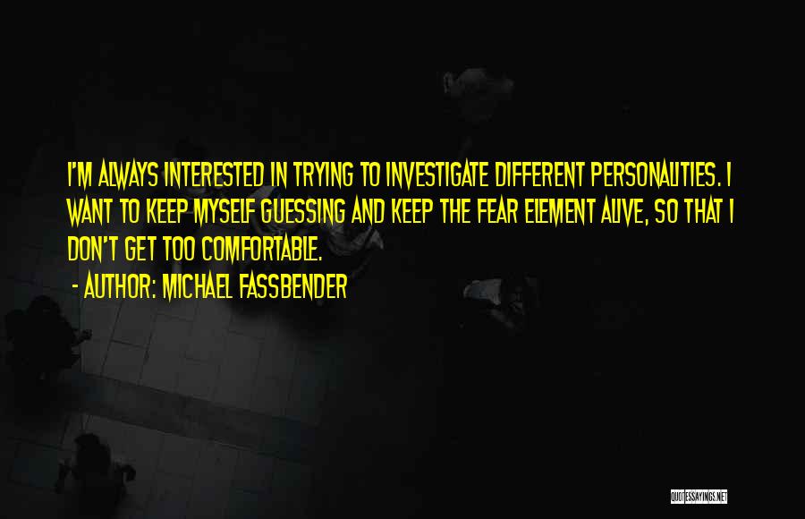 Michael Fassbender Quotes: I'm Always Interested In Trying To Investigate Different Personalities. I Want To Keep Myself Guessing And Keep The Fear Element