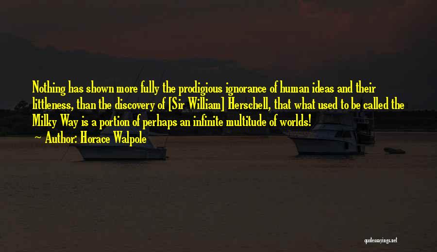 Horace Walpole Quotes: Nothing Has Shown More Fully The Prodigious Ignorance Of Human Ideas And Their Littleness, Than The Discovery Of [sir William]