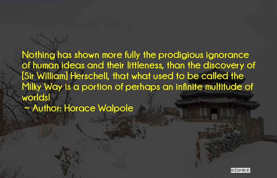 Horace Walpole Quotes: Nothing Has Shown More Fully The Prodigious Ignorance Of Human Ideas And Their Littleness, Than The Discovery Of [sir William]