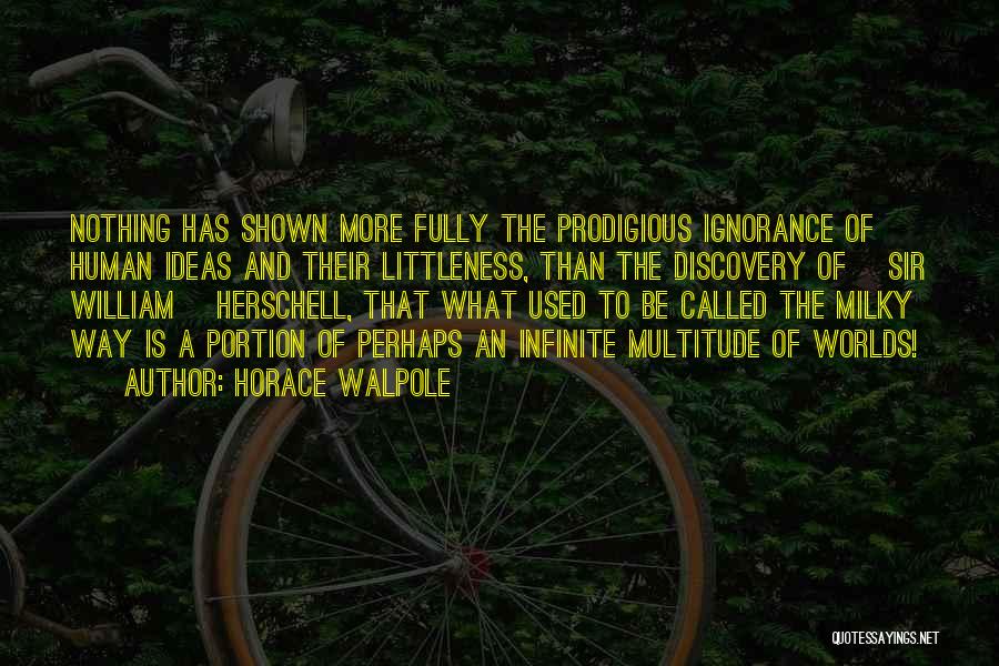 Horace Walpole Quotes: Nothing Has Shown More Fully The Prodigious Ignorance Of Human Ideas And Their Littleness, Than The Discovery Of [sir William]