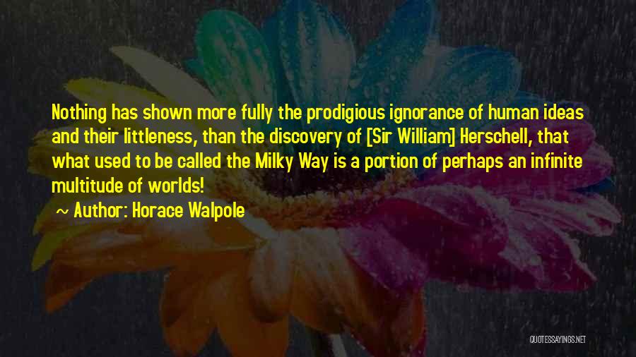 Horace Walpole Quotes: Nothing Has Shown More Fully The Prodigious Ignorance Of Human Ideas And Their Littleness, Than The Discovery Of [sir William]