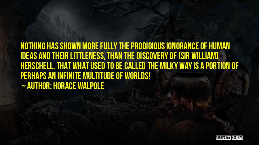 Horace Walpole Quotes: Nothing Has Shown More Fully The Prodigious Ignorance Of Human Ideas And Their Littleness, Than The Discovery Of [sir William]