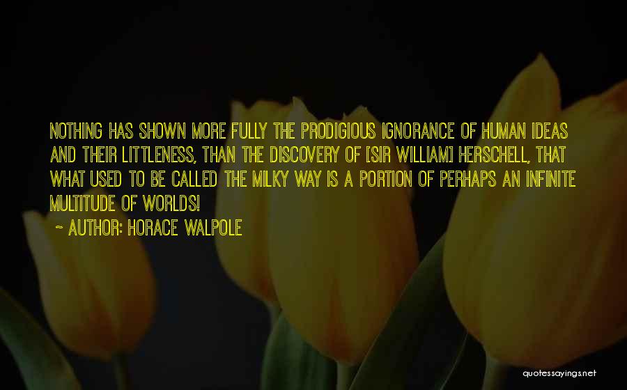 Horace Walpole Quotes: Nothing Has Shown More Fully The Prodigious Ignorance Of Human Ideas And Their Littleness, Than The Discovery Of [sir William]