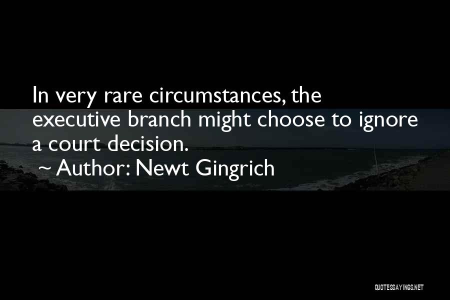 Newt Gingrich Quotes: In Very Rare Circumstances, The Executive Branch Might Choose To Ignore A Court Decision.