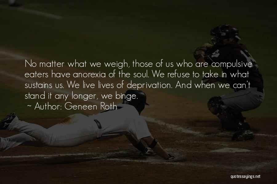 Geneen Roth Quotes: No Matter What We Weigh, Those Of Us Who Are Compulsive Eaters Have Anorexia Of The Soul. We Refuse To