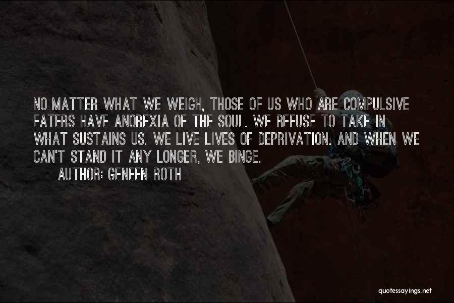 Geneen Roth Quotes: No Matter What We Weigh, Those Of Us Who Are Compulsive Eaters Have Anorexia Of The Soul. We Refuse To