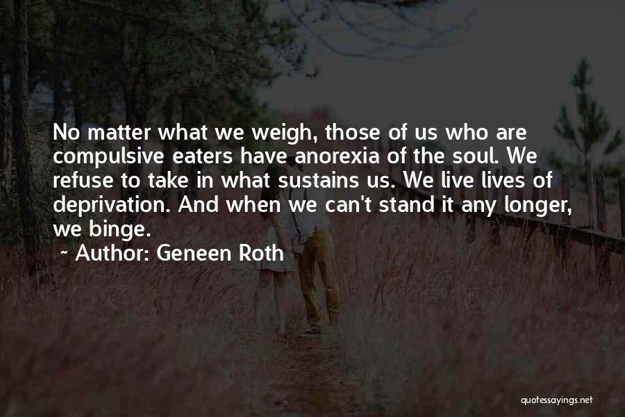 Geneen Roth Quotes: No Matter What We Weigh, Those Of Us Who Are Compulsive Eaters Have Anorexia Of The Soul. We Refuse To