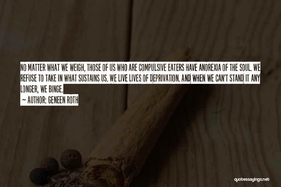 Geneen Roth Quotes: No Matter What We Weigh, Those Of Us Who Are Compulsive Eaters Have Anorexia Of The Soul. We Refuse To