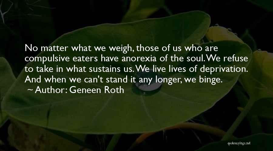 Geneen Roth Quotes: No Matter What We Weigh, Those Of Us Who Are Compulsive Eaters Have Anorexia Of The Soul. We Refuse To