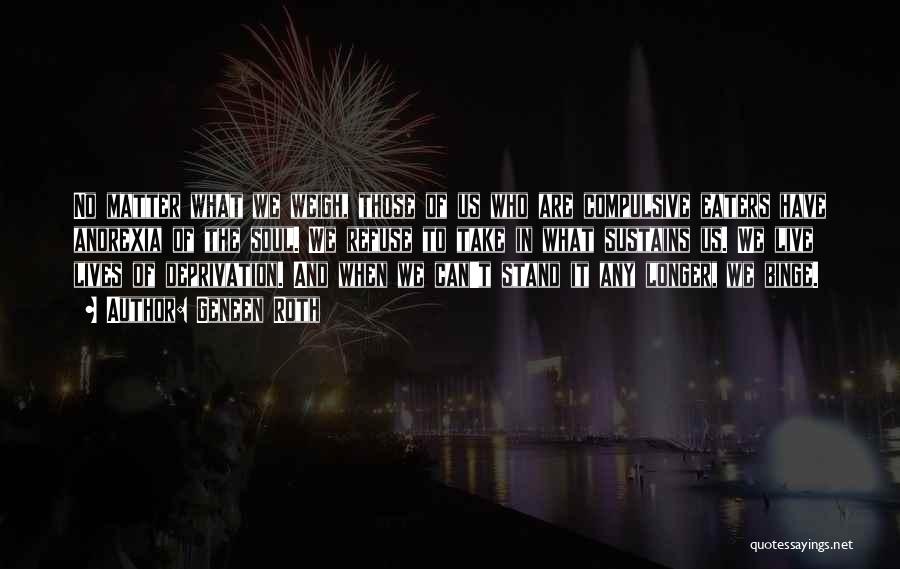 Geneen Roth Quotes: No Matter What We Weigh, Those Of Us Who Are Compulsive Eaters Have Anorexia Of The Soul. We Refuse To