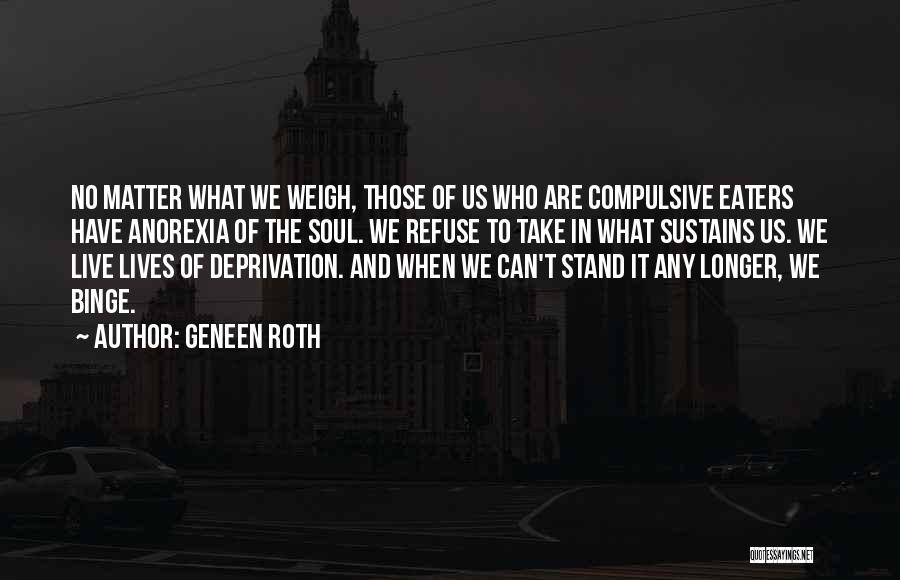 Geneen Roth Quotes: No Matter What We Weigh, Those Of Us Who Are Compulsive Eaters Have Anorexia Of The Soul. We Refuse To