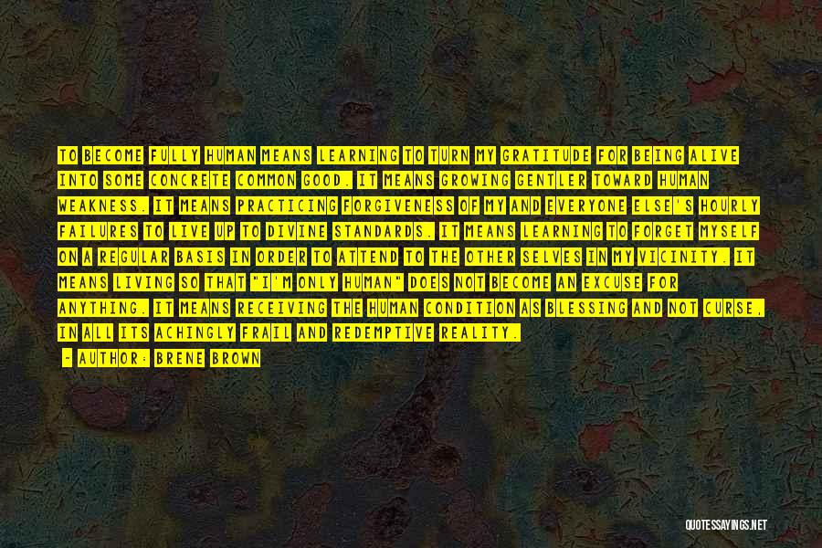 Brene Brown Quotes: To Become Fully Human Means Learning To Turn My Gratitude For Being Alive Into Some Concrete Common Good. It Means
