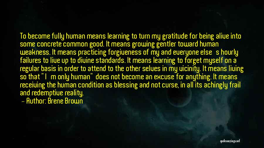 Brene Brown Quotes: To Become Fully Human Means Learning To Turn My Gratitude For Being Alive Into Some Concrete Common Good. It Means